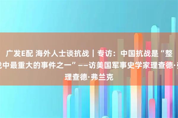 广发E配 海外人士谈抗战｜专访：中国抗战是“整个二战中最重大的事件之一”——访美国军事史学家理查德·弗兰克