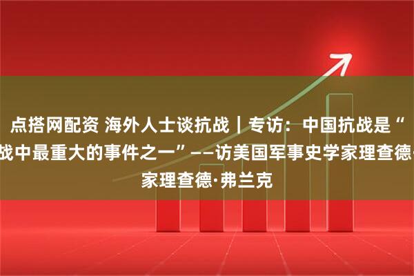 点搭网配资 海外人士谈抗战｜专访：中国抗战是“整个二战中最重大的事件之一”——访美国军事史学家理查德·弗兰克