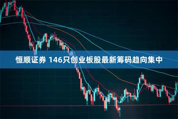 恒顺证券 146只创业板股最新筹码趋向集中