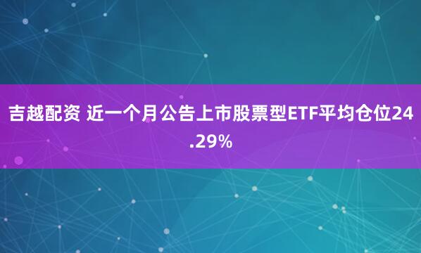 吉越配资 近一个月公告上市股票型ETF平均仓位24.29%