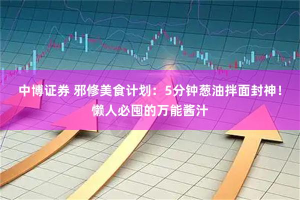 中博证券 邪修美食计划：5分钟葱油拌面封神！懒人必囤的万能酱汁