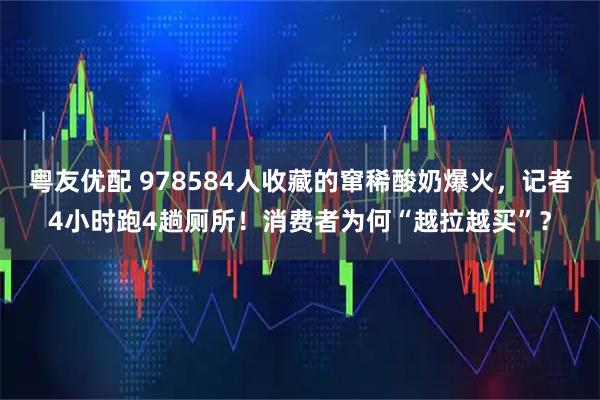 粤友优配 978584人收藏的窜稀酸奶爆火，记者4小时跑4趟厕所！消费者为何“越拉越买”？