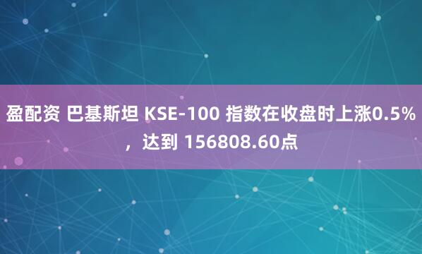 盈配资 巴基斯坦 KSE-100 指数在收盘时上涨0.5%，达到 156808.60点