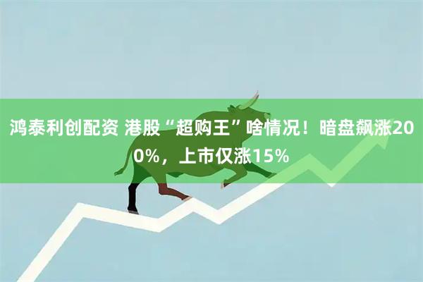 鸿泰利创配资 港股“超购王”啥情况！暗盘飙涨200%，上市仅涨15%
