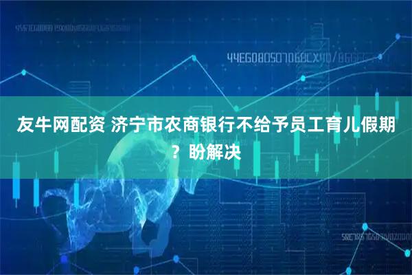 友牛网配资 济宁市农商银行不给予员工育儿假期？盼解决