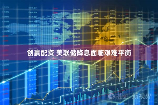 创赢配资 美联储降息面临艰难平衡