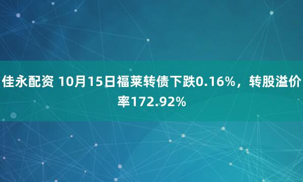 佳永配资 10月15日福莱转债下跌0.16%，转股溢价率172.92%