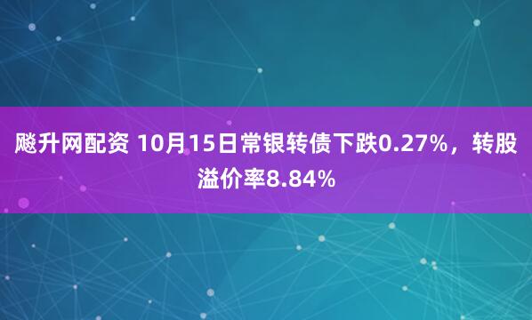 飚升网配资 10月15日常银转债下跌0.27%，转股溢价率8.84%