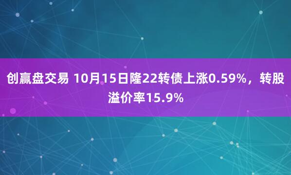创赢盘交易 10月15日隆22转债上涨0.59%，转股溢价率15.9%