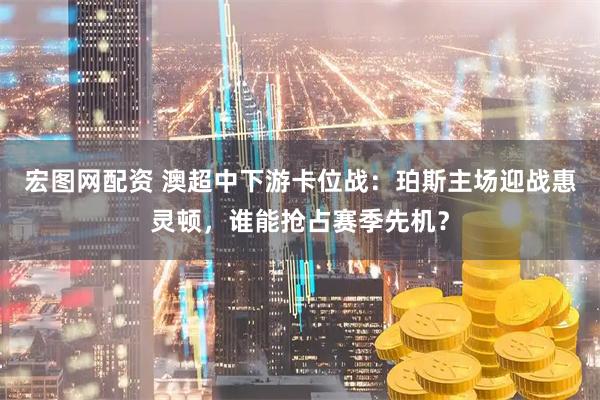宏图网配资 澳超中下游卡位战：珀斯主场迎战惠灵顿，谁能抢占赛季先机？