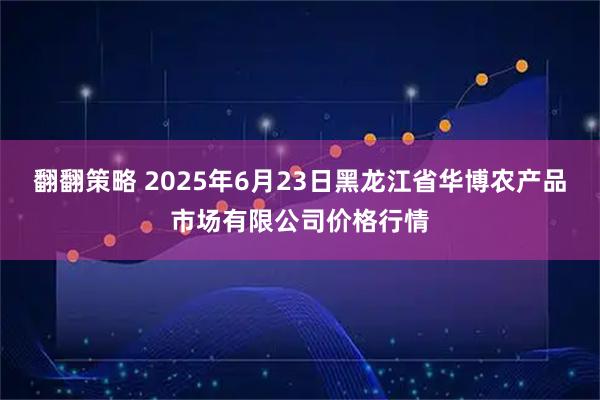 翻翻策略 2025年6月23日黑龙江省华博农产品市场有限公司价格行情