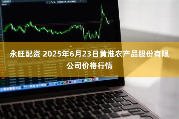 永旺配资 2025年6月23日黄淮农产品股份有限公司价格行情