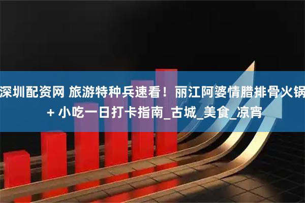 深圳配资网 旅游特种兵速看！丽江阿婆情腊排骨火锅 + 小吃一日打卡指南_古城_美食_凉宵