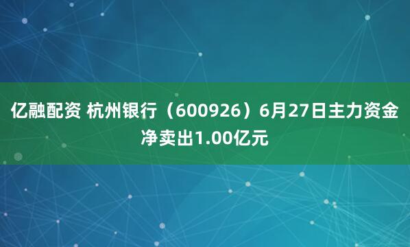 亿融配资 杭州银行（600926）6月27日主力资金净卖出1.00亿元