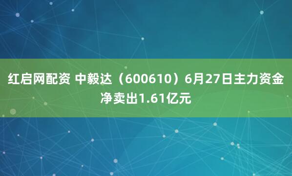 红启网配资 中毅达(600610)6月27日主力资金净卖出1.61亿元