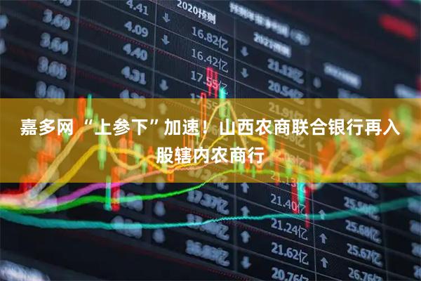 嘉多网 “上参下”加速！山西农商联合银行再入股辖内农商行