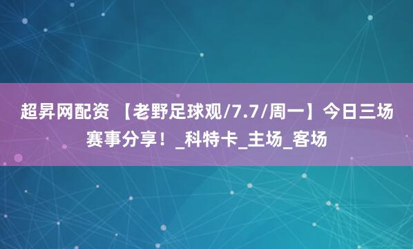 超昇网配资 【老野足球观/7.7/周一】今日三场赛事分享！_科特卡_主场_客场