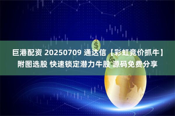 巨港配资 20250709 通达信【彩虹竞价抓牛】附图选股 快速锁定潜力牛股 源码免费分享