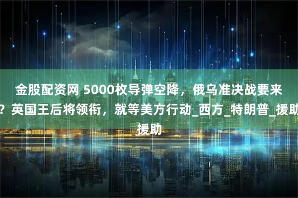 金股配资网 5000枚导弹空降,俄乌准决战要来?英国王后将领衔,就等美方行动_西方_特朗普_援助