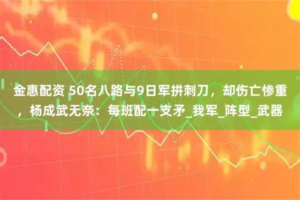 金惠配资 50名八路与9日军拼刺刀,却伤亡惨重,杨成武无奈:每班配一支矛_我军_阵型_武器