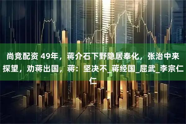 尚竞配资 49年，蒋介石下野隐居奉化，张治中来探望，劝蒋出国，蒋：坚决不_蒋经国_屈武_李宗仁