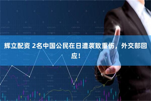 辉立配资 2名中国公民在日遭袭致重伤，外交部回应！