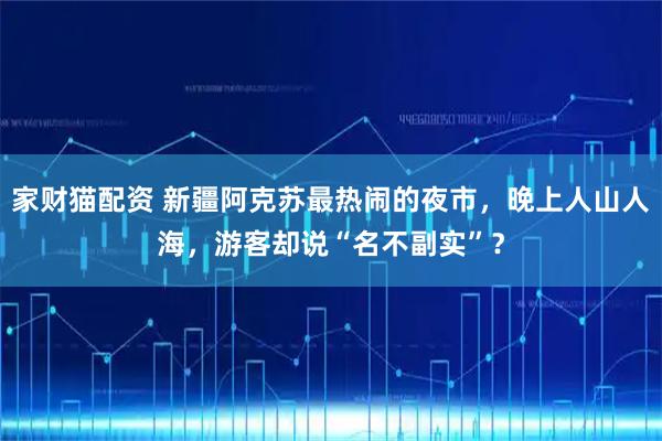 家财猫配资 新疆阿克苏最热闹的夜市，晚上人山人海，游客却说“名不副实”？