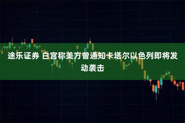 途乐证券 白宫称美方曾通知卡塔尔以色列即将发动袭击