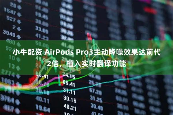 小牛配资 AirPods Pro3主动降噪效果达前代2倍，植入实时翻译功能