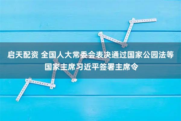 启天配资 全国人大常委会表决通过国家公园法等 国家主席习近平签署主席令