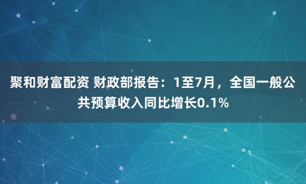 聚和财富配资 财政部报告：1至7月，全国一般公共预算收入同比增长0.1%