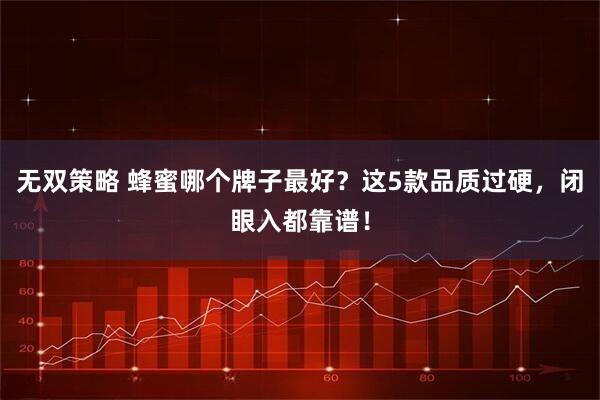 无双策略 蜂蜜哪个牌子最好？这5款品质过硬，闭眼入都靠谱！