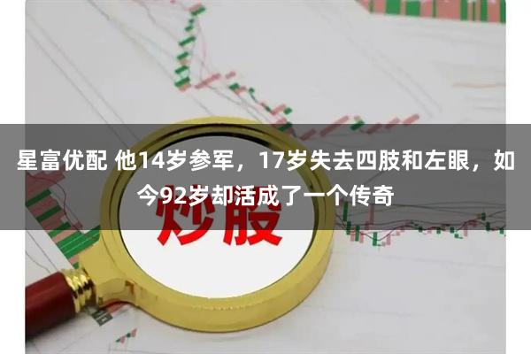星富优配 他14岁参军，17岁失去四肢和左眼，如今92岁却活成了一个传奇