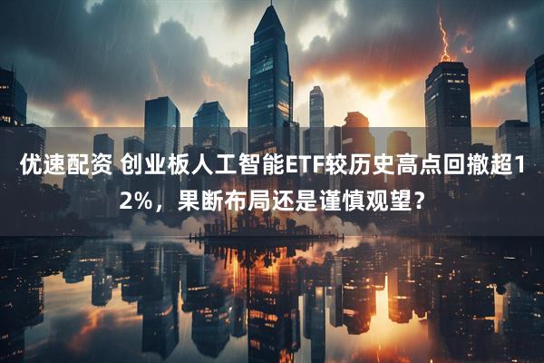 优速配资 创业板人工智能ETF较历史高点回撤超12%，果断布局还是谨慎观望？