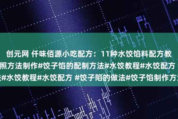 创元网 仟味佰源小吃配方：11种水饺馅料配方教程分享，配方详细看按照方法制作#饺子馅的配制方法#水饺教程#水饺配方 #饺子陷的做法#饺子馅制作方法