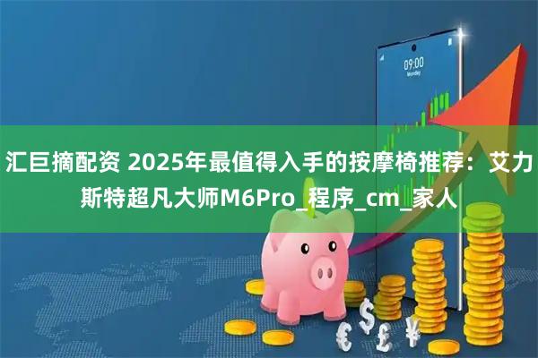 汇巨摘配资 2025年最值得入手的按摩椅推荐：艾力斯特超凡大师M6Pro_程序_cm_家人
