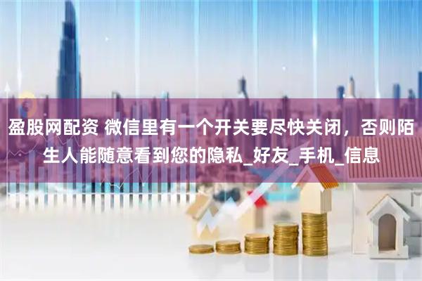 盈股网配资 微信里有一个开关要尽快关闭，否则陌生人能随意看到您的隐私_好友_手机_信息