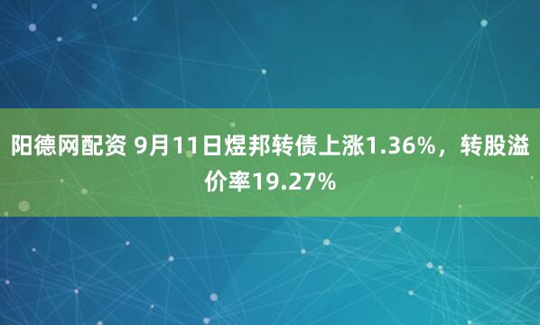 阳德网配资 9月11日煜邦转债上涨1.36%，转股溢价率19.27%