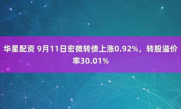 华星配资 9月11日宏微转债上涨0.92%，转股溢价率30.01%