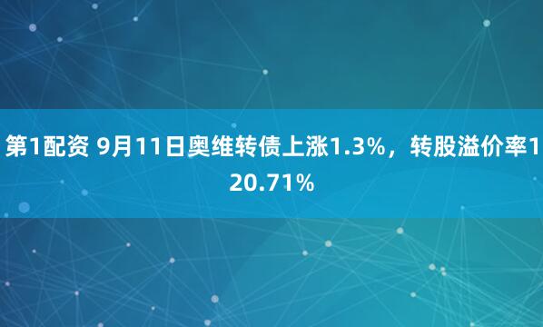 第1配资 9月11日奥维转债上涨1.3%，转股溢价率120.71%