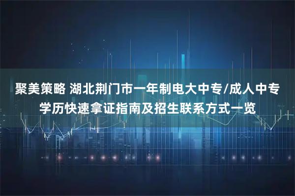 聚美策略 湖北荆门市一年制电大中专/成人中专学历快速拿证指南及招生联系方式一览