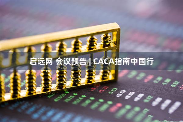 启远网 会议预告 | CACA指南中国行